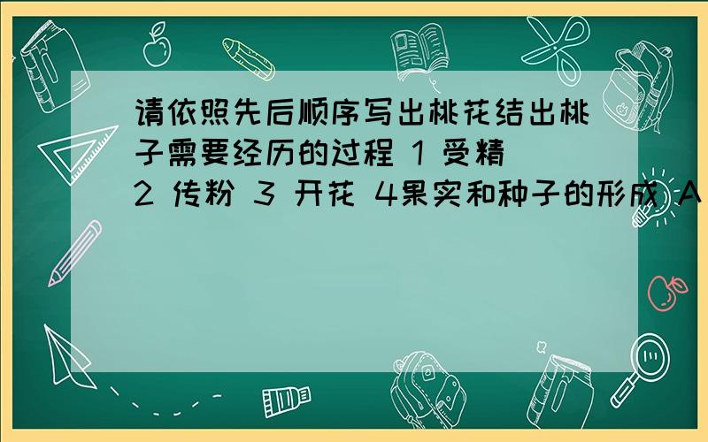 请依照先后顺序写出桃花结出桃子需要经历的过程 1 受精 2 传粉 3 开花 4果实和种子的形成 A 1324 B 2314C 3214 D 3124