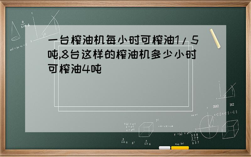 一台榨油机每小时可榨油1/5吨,8台这样的榨油机多少小时可榨油4吨