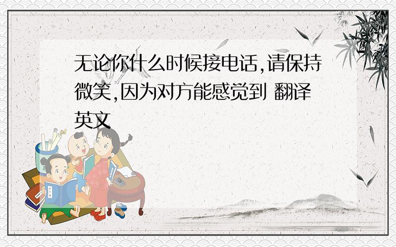 无论你什么时候接电话,请保持微笑,因为对方能感觉到 翻译英文