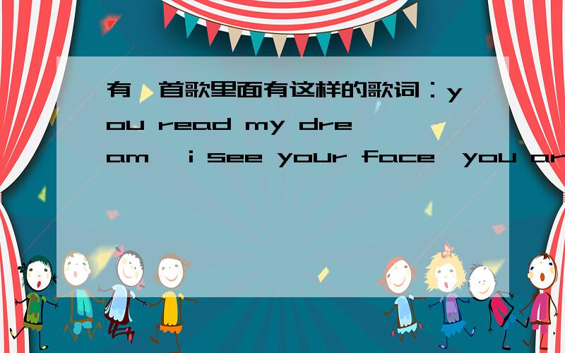 有一首歌里面有这样的歌词：you read my dream ,i see your face,you are hurting me ,yes i need you bayou read my dream .i see your face.you are hurting me.yes i need you baby