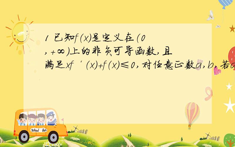 1 已知f（x）是定义在（0,+∞）上的非负可导函数,且满足xf‘（x）+f（x）≤0,对任意正数a,b,若a>b,则必有（）A af（b）≤bf（a） B bf（b）≤f（a） C af（a）≤f（b） D bf（a）≤af（b）我只能算出a