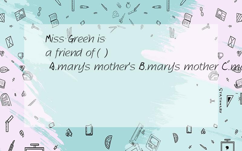 Miss Green is a friend of（ ） A.mary's mother's B.mary's mother C.mary mother's D.mother's of mary为什么选A不选B