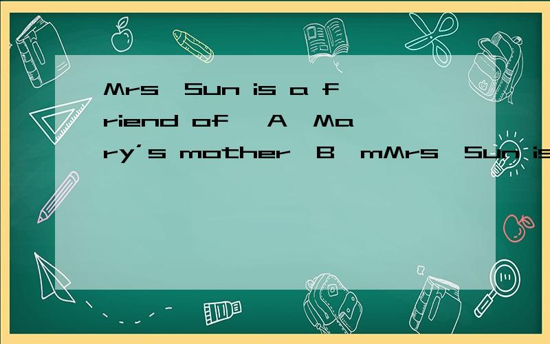 Mrs,Sun is a friend of ,A,Mary’s mother,B,mMrs,Sun is a friend of ,A,Mary’s mother,B,mother of Mary,C,Mary ’s mother’s
