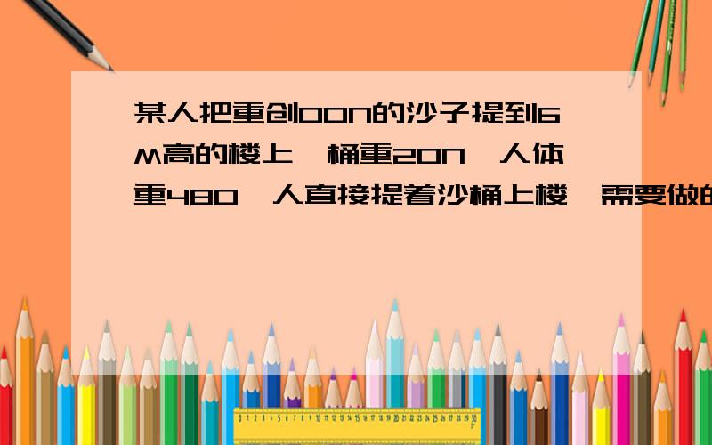 某人把重创00N的沙子提到6M高的楼上,桶重20N,人体重480,人直接提着沙桶上楼,需要做的额外功是多少J?