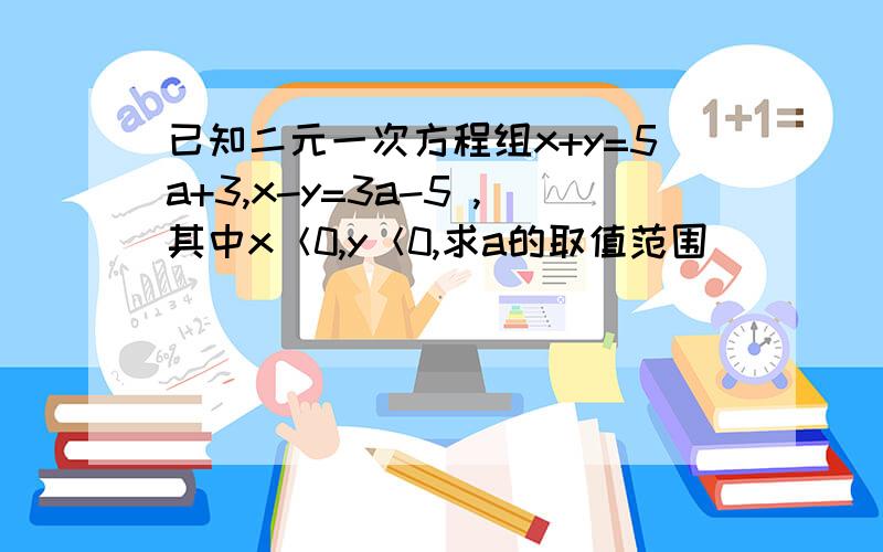 已知二元一次方程组x+y=5a+3,x-y=3a-5 ,其中x＜0,y＜0,求a的取值范围