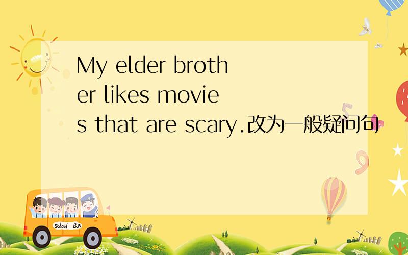 My elder brother likes movies that are scary.改为一般疑问句