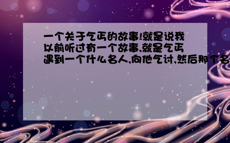 一个关于乞丐的故事!就是说我以前听过有一个故事,就是乞丐遇到一个什么名人,向他乞讨,然后那个名人找了半天找不到一分钱,于是他就拉着乞丐的手说对不起 老兄什么的,SO,哪位知道的话,