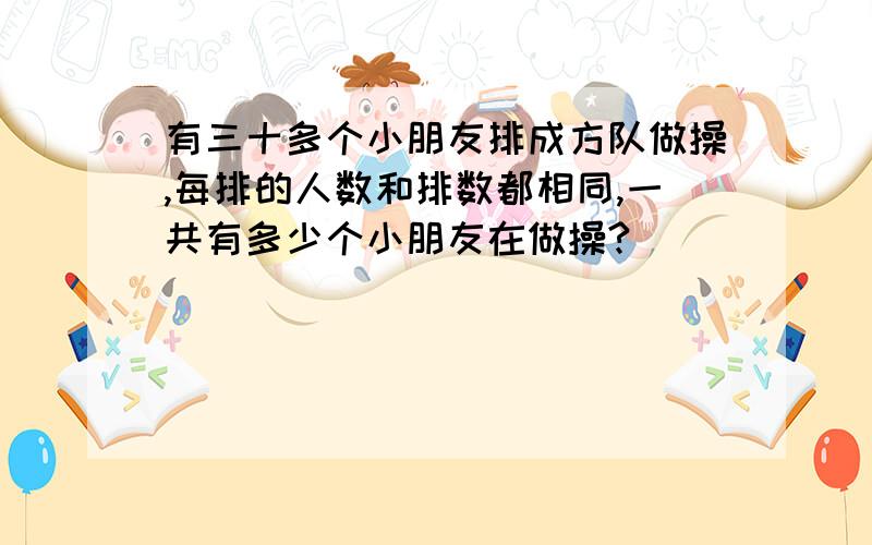 有三十多个小朋友排成方队做操,每排的人数和排数都相同,一共有多少个小朋友在做操?