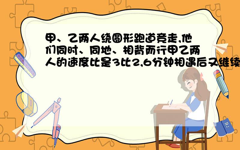 甲、乙两人绕圆形跑道竞走,他们同时、同地、相背而行甲乙两人的速度比是3比2,6分钟相遇后又继续前进4分钟这时甲回到出发点,乙离出发点还差300米.这个圆形跑道的长度是多少 只要算式