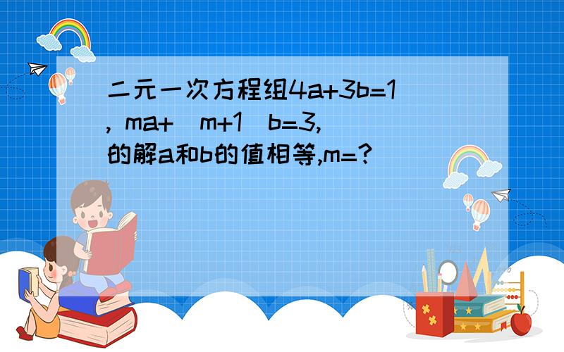 二元一次方程组4a+3b=1, ma+(m+1)b=3,的解a和b的值相等,m=?