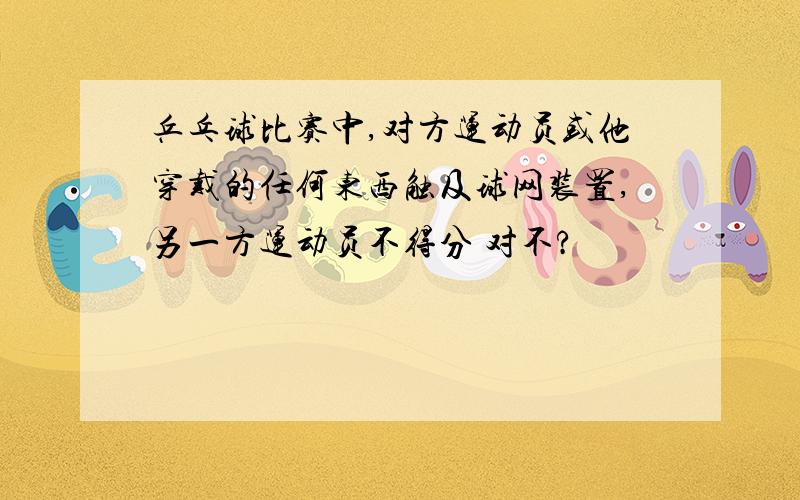 乒乓球比赛中,对方运动员或他穿戴的任何东西触及球网装置,另一方运动员不得分 对不?