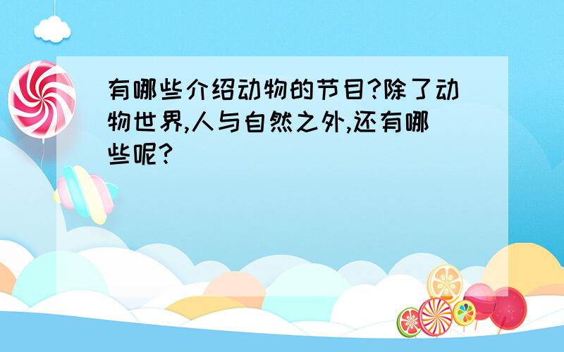 有哪些介绍动物的节目?除了动物世界,人与自然之外,还有哪些呢?