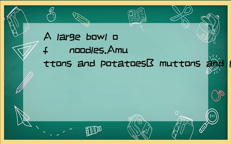 A large bowl of（）noodles.Amuttons and potatoesB muttons and potatoC mutton and potato