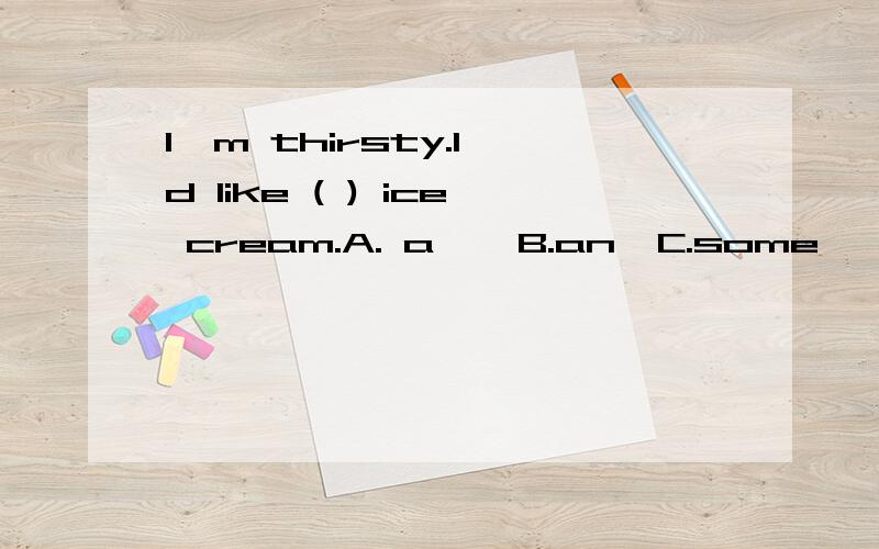I'm thirsty.I'd like ( ) ice cream.A. a    B.an  C.some     我觉得应该选B!可是答案是C,为什么呢?我在有的地方见过,可以说two ice creams,所以可数啊,选B也对呀, 为什么答案是C呢?