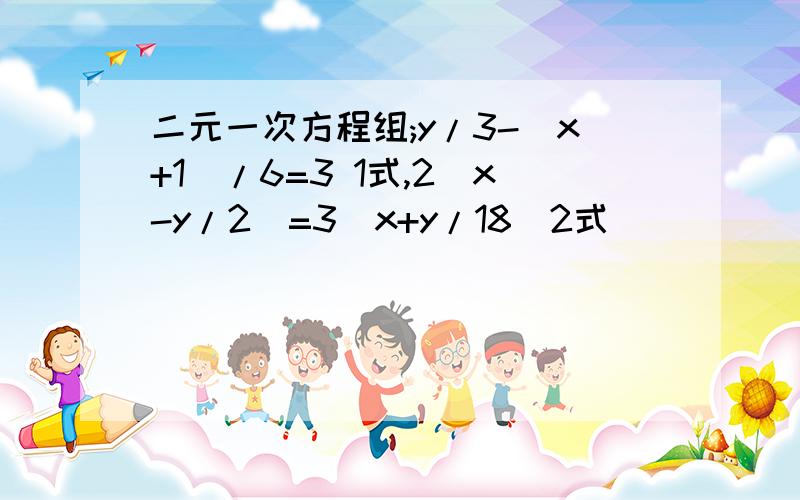 二元一次方程组;y/3-(x+1)/6=3 1式,2(x-y/2)=3(x+y/18)2式