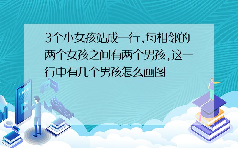 3个小女孩站成一行,每相邻的两个女孩之间有两个男孩,这一行中有几个男孩怎么画图