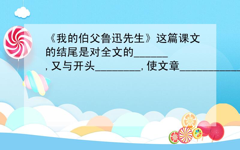 《我的伯父鲁迅先生》这篇课文的结尾是对全文的______,又与开头________,使文章____________.