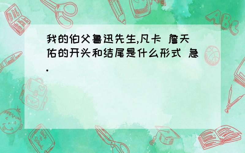 我的伯父鲁迅先生,凡卡 詹天佑的开头和结尾是什么形式 急.