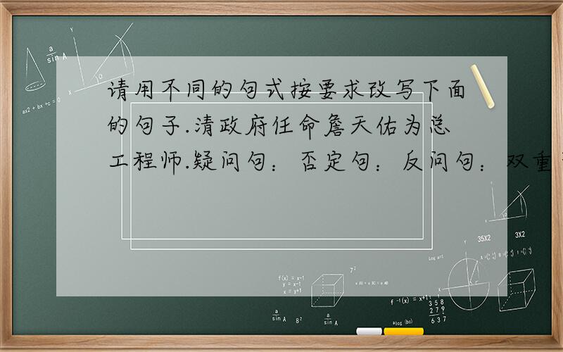 请用不同的句式按要求改写下面的句子.清政府任命詹天佑为总工程师.疑问句：否定句：反问句：双重否定句：