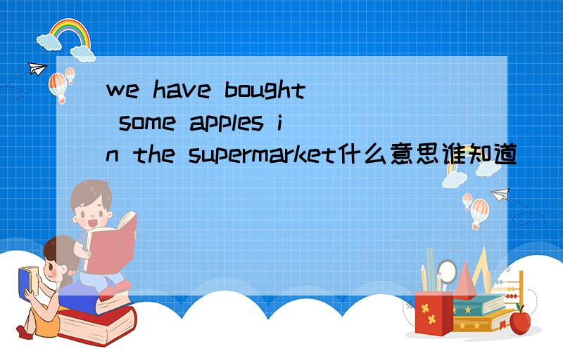 we have bought some apples in the supermarket什么意思谁知道