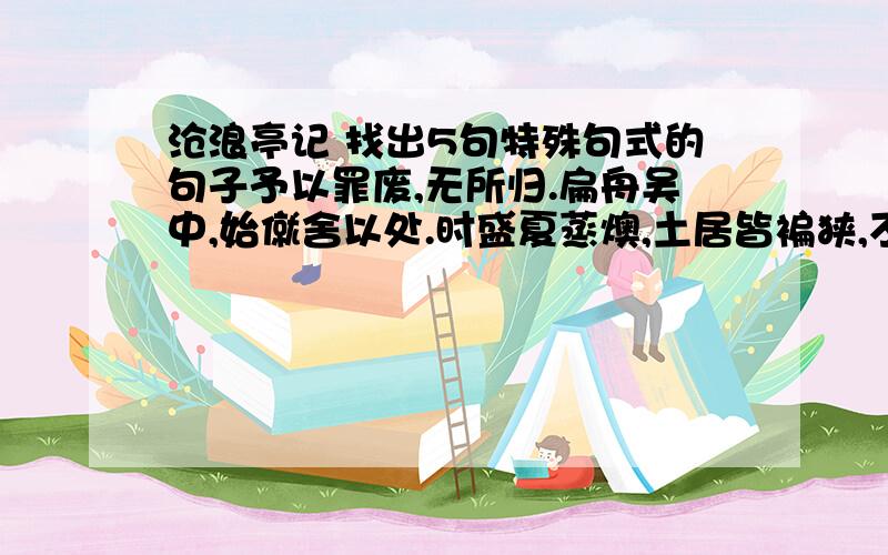 沧浪亭记 找出5句特殊句式的句子予以罪废,无所归.扁舟吴中,始僦舍以处.时盛夏蒸燠,土居皆褊狭,不能出气,思得高爽虚辟之地,以舒所怀,不可得也.一日过郡学,东顾草树郁然,崇阜广水,不类乎