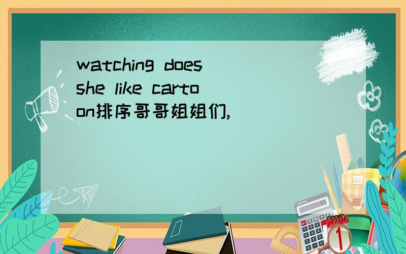 watching does she like cartoon排序哥哥姐姐们,