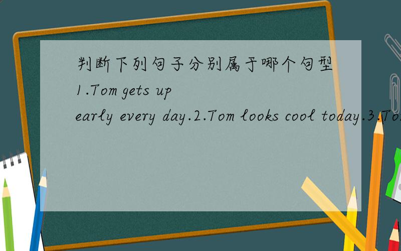 判断下列句子分别属于哪个句型1.Tom gets up early every day.2.Tom looks cool today.3.Tom brought us some milk yesterday.4.The news made us sad.5.Tom does his homework every day.A.主语+谓语(及物动词)+宾语+（状语）B.主语+谓