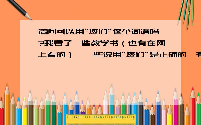 请问可以用“您们”这个词语吗?我看了一些教学书（也有在网上看的）,一些说用“您们”是正确的,有些则说不正确,应该用“你们”或“您几位；您两位