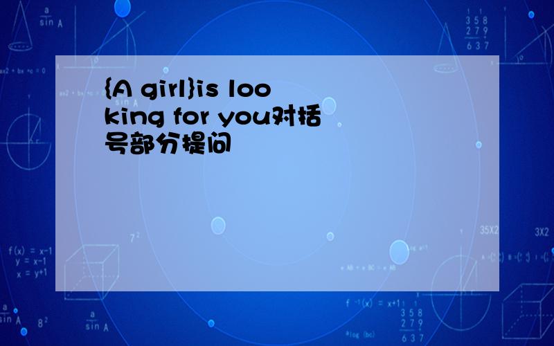 {A girl}is looking for you对括号部分提问