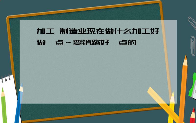 加工 制造业现在做什么加工好做一点～要销路好一点的