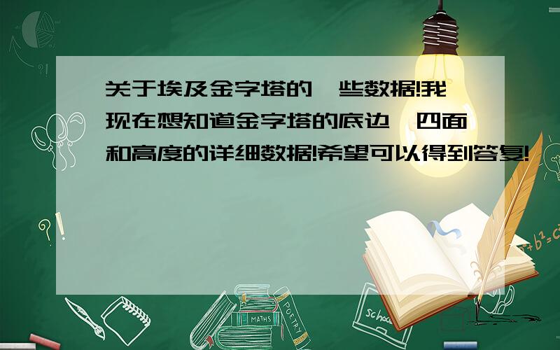 关于埃及金字塔的一些数据!我现在想知道金字塔的底边,四面和高度的详细数据!希望可以得到答复!