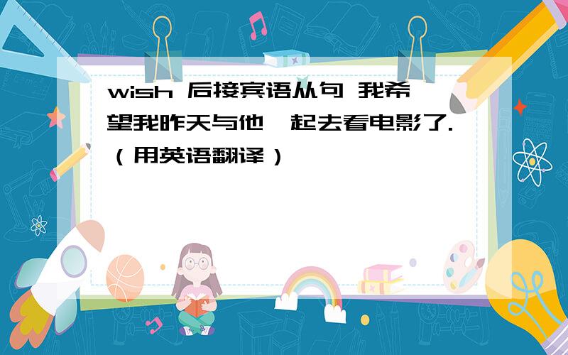 wish 后接宾语从句 我希望我昨天与他一起去看电影了.（用英语翻译）