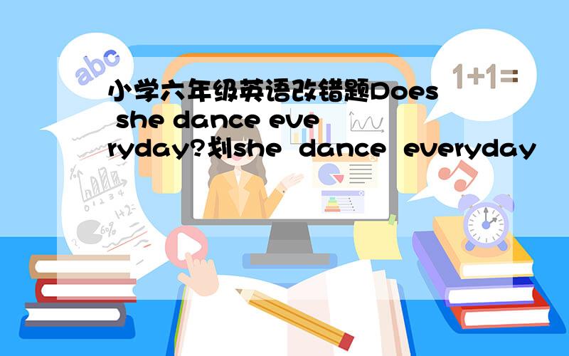小学六年级英语改错题Does she dance everyday?划she  dance  everyday