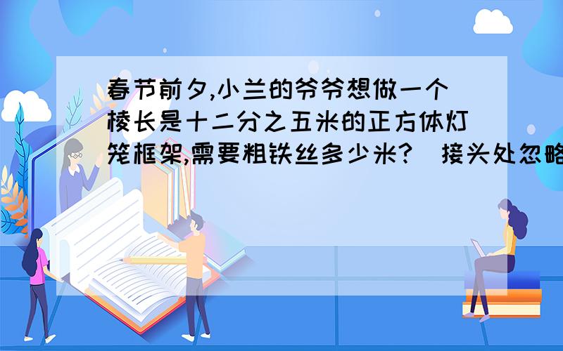 春节前夕,小兰的爷爷想做一个棱长是十二分之五米的正方体灯笼框架,需要粗铁丝多少米?（接头处忽略不计.）