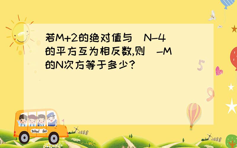 若M+2的绝对值与(N-4)的平方互为相反数,则（-M)的N次方等于多少?