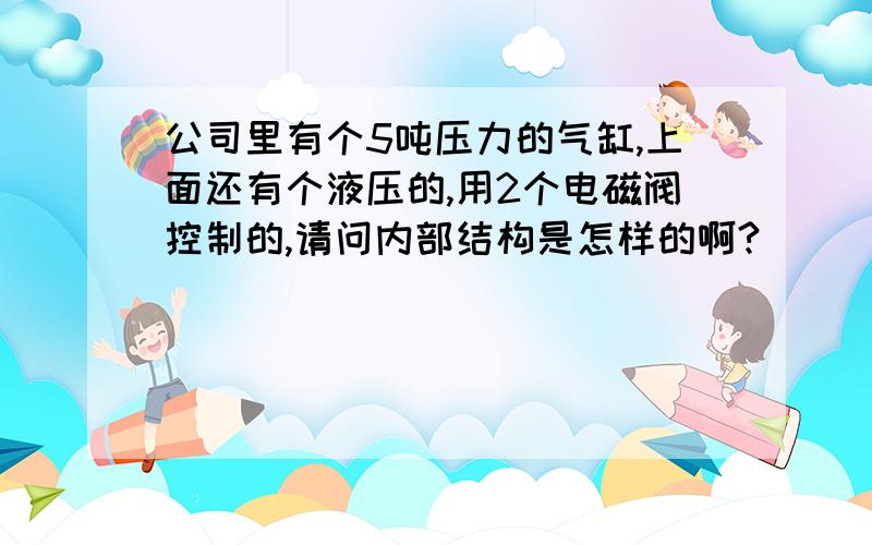 公司里有个5吨压力的气缸,上面还有个液压的,用2个电磁阀控制的,请问内部结构是怎样的啊?