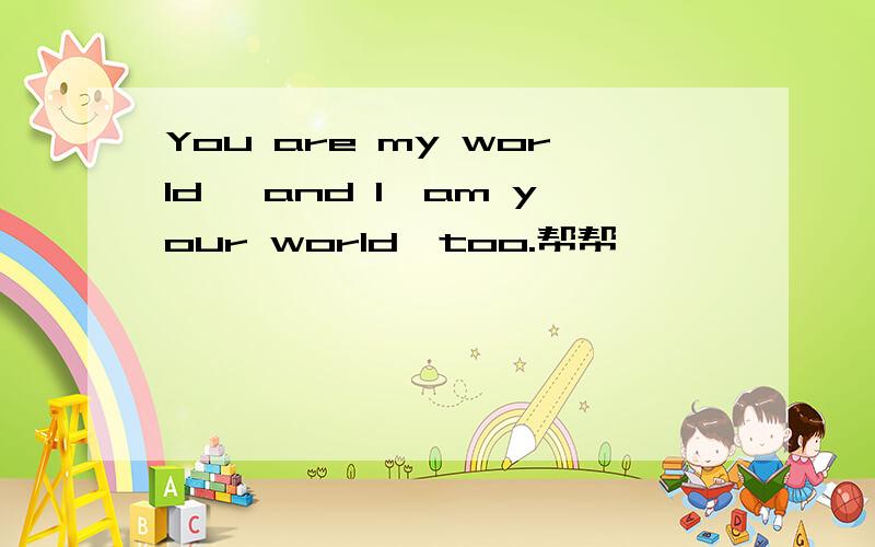 You are my world ,and I'am your world,too.帮帮