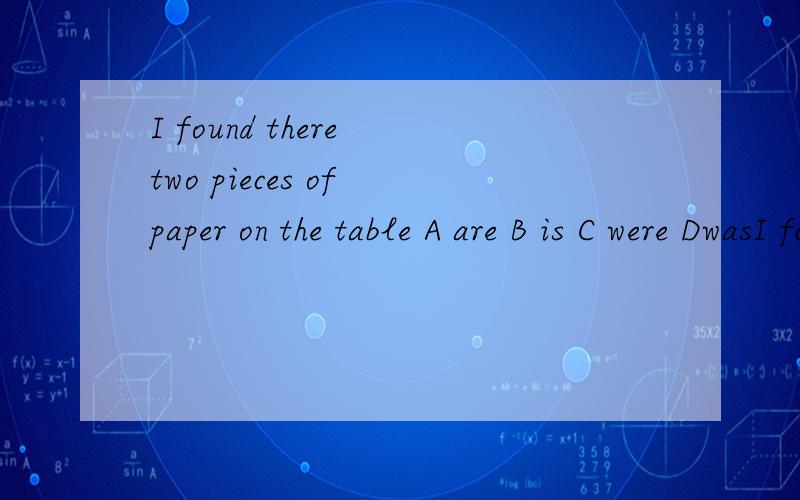 I found there two pieces of paper on the table A are B is C were DwasI found there two pieces of paper on the tableA are B is C were Dwas