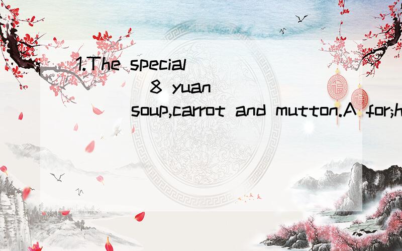 1.The special ____8 yuan ______soup,carrot and mutton.A for;have B.for;has C.with; has D.with;have2.我想和你共进晚餐I _____ _____ ______have dinner _____you.3.这种食品给过生日的人带来好运气These kind of food may _____ ______ __
