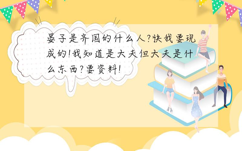 晏子是齐国的什么人?快我要现成的!我知道是大夫但大夫是什么东西?要资料!