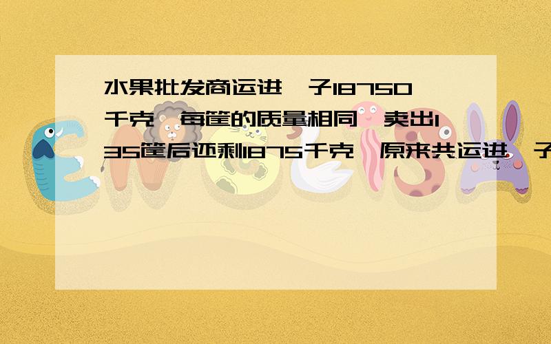 水果批发商运进桔子18750千克,每筐的质量相同,卖出135筐后还剩1875千克,原来共运进桔子多少筐?