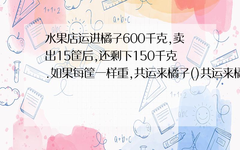 水果店运进橘子600千克,卖出15筐后,还剩下150千克.如果每筐一样重,共运来橘子()共运来橘子()筐!