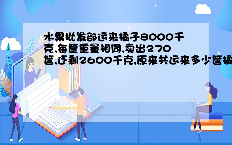 水果批发部运来橘子8000千克,每筐重量相同,卖出270筐,还剩2600千克,原来共运来多少筐橘子?（只要算式和答案.不讲解