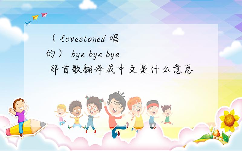 （ lovestoned 唱的） bye bye bye 那首歌翻译成中文是什么意思