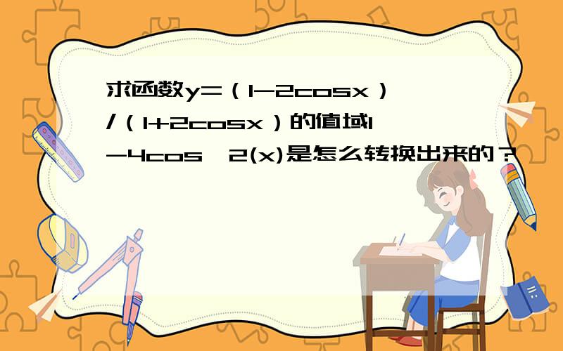 求函数y=（1-2cosx）/（1+2cosx）的值域1-4cos^2(x)是怎么转换出来的？