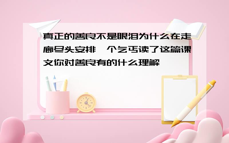 真正的善良不是眼泪为什么在走廊尽头安排一个乞丐读了这篇课文你对善良有的什么理解