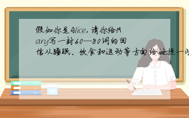 假如你是Alice,请你给Mary写一封60—80词的回信从睡眠、饮食和运动等方面给她提一些建议八年级上的英语周报第八期的作文