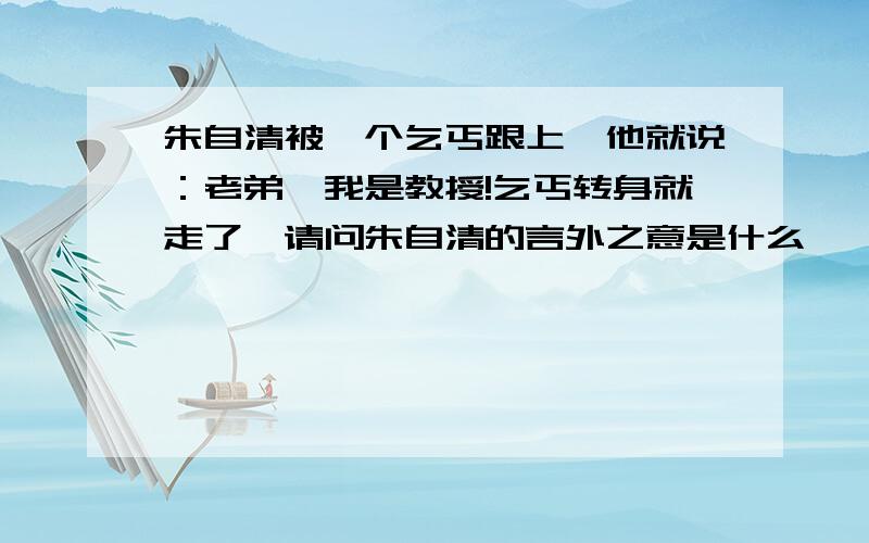 朱自清被一个乞丐跟上,他就说：老弟,我是教授!乞丐转身就走了,请问朱自清的言外之意是什么