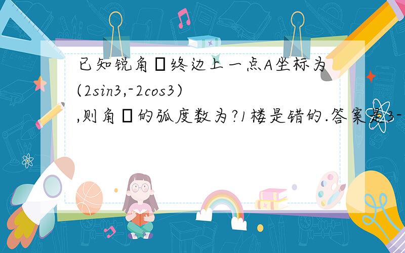 已知锐角α终边上一点A坐标为(2sin3,-2cos3),则角α的弧度数为?1楼是错的.答案是3-（π/2)