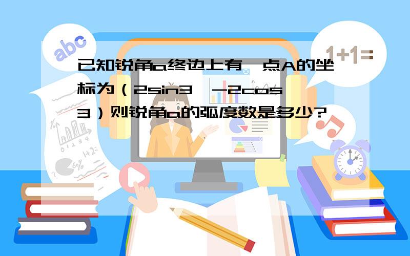 已知锐角a终边上有一点A的坐标为（2sin3,-2cos3）则锐角a的弧度数是多少?